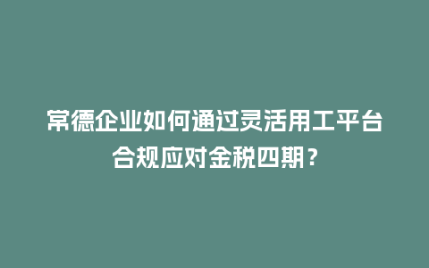 常德企业如何通过灵活用工平台合规应对金税四期?插图 常德企业如何通过灵活用工平台合规应对金税四期?插图