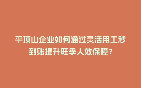 平顶山企业如何通过灵活用工秒到账提升旺季人效保障？