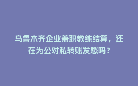 乌鲁木齐企业兼职教练结算,还在为公对私转账发愁吗?插图 乌鲁木齐企业兼职教练结算,还在为公对私转账发愁吗?插图