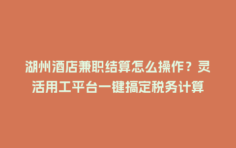 湖州酒店兼职结算怎么操作？灵活用工平台一键搞定税务计算
