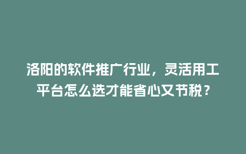 洛阳的软件推广行业，灵活用工平台怎么选才能省心又节税？