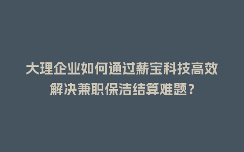 大理企业如何通过薪宝科技高效解决兼职保洁结算难题?插图 大理企业如何通过薪宝科技高效解决兼职保洁结算难题?插图
