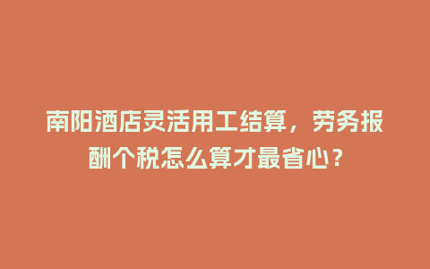 南阳酒店灵活用工结算，劳务报酬个税怎么算才最省心？