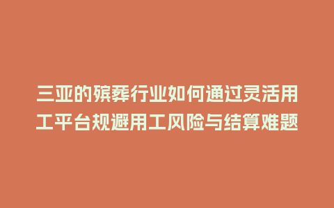 三亚的殡葬行业如何通过灵活用工平台规避用工风险与结算难题？