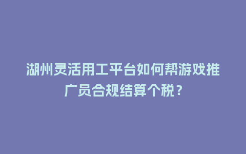 湖州灵活用工平台如何帮游戏推广员合规结算个税？