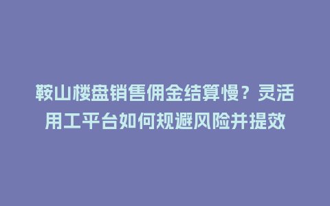 鞍山楼盘销售佣金结算慢？灵活用工平台如何规避风险并提效