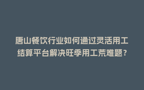 唐山餐饮行业如何通过灵活用工结算平台解决旺季用工荒难题?插图 唐山餐饮行业如何通过灵活用工结算平台解决旺季用工荒难题?插图
