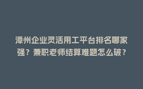 漳州企业灵活用工平台排名哪家强？兼职老师结算难题怎么破？