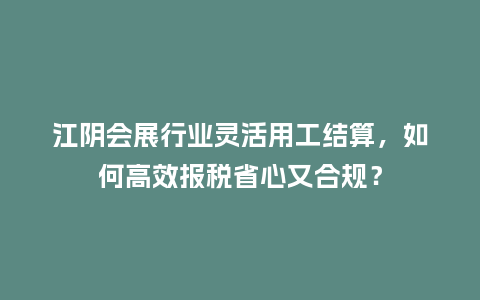 江阴会展行业灵活用工结算，如何高效报税省心又合规？