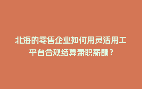 北海的零售企业如何用灵活用工平台合规结算兼职薪酬？