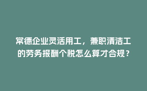 常德企业灵活用工，兼职清洁工的劳务报酬个税怎么算才合规？