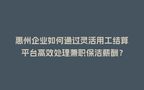 惠州企业如何通过灵活用工结算平台高效处理兼职保洁薪酬？