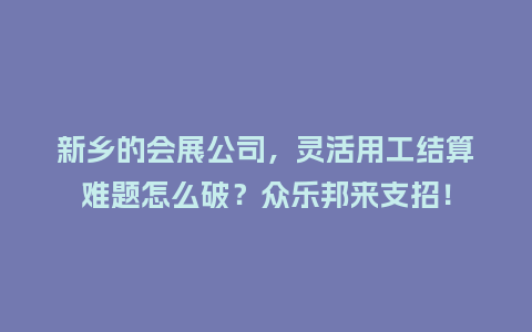 新乡的会展公司，灵活用工结算难题怎么破？众乐邦来支招！