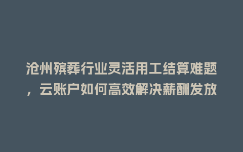 沧州殡葬行业灵活用工结算难题，云账户如何高效解决薪酬发放？
