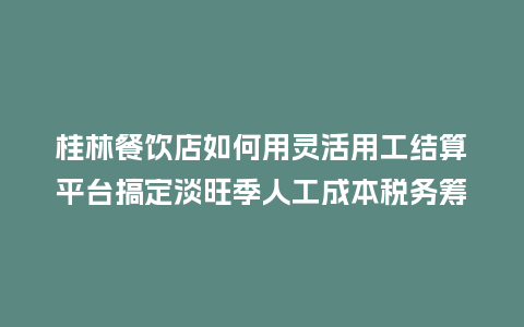 桂林餐饮店如何用灵活用工结算平台搞定淡旺季人工成本税务筹划？