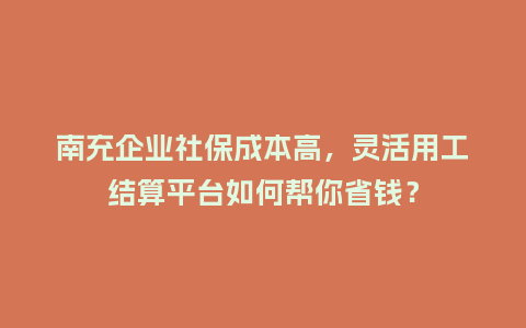 南充企业社保成本高，灵活用工结算平台如何帮你省钱？