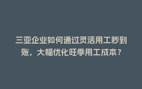 三亚企业如何通过灵活用工秒到账，大幅优化旺季用工成本？