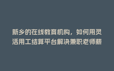 新乡的在线教育机构,如何用灵活用工结算平台解决兼职老师薪酬发放难题?插图 新乡的在线教育机构,如何用灵活用工结算平台解决兼职老师薪酬发放难题?插图