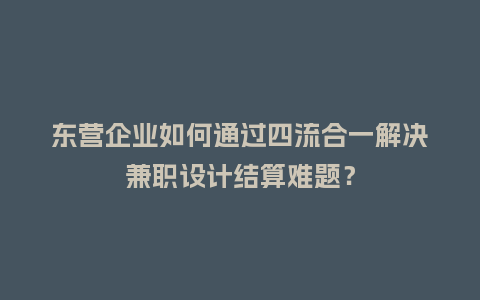 东营企业如何通过四流合一解决兼职设计结算难题？