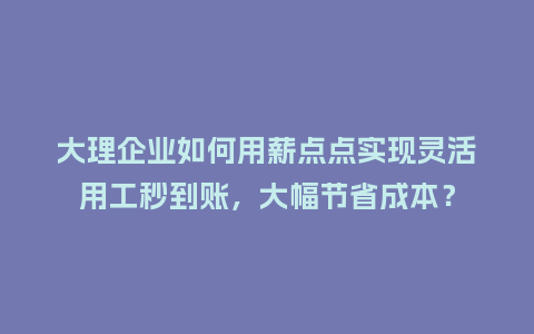大理企业如何用薪点点实现灵活用工秒到账，大幅节省成本？