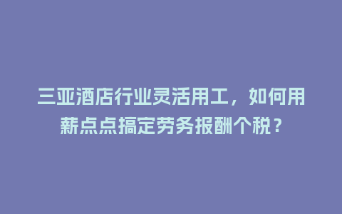 三亚酒店行业灵活用工，如何用薪点点搞定劳务报酬个税？