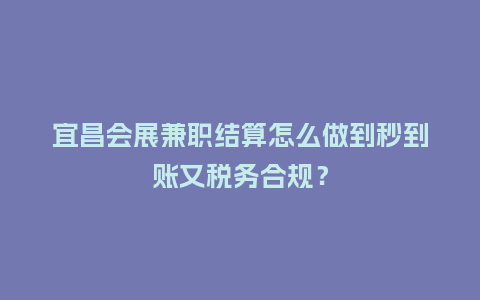 宜昌会展兼职结算怎么做到秒到账又税务合规？