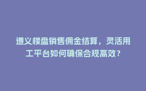 遵义楼盘销售佣金结算，灵活用工平台如何确保合规高效？