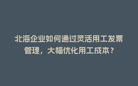 北海企业如何通过灵活用工发票管理，大幅优化用工成本？