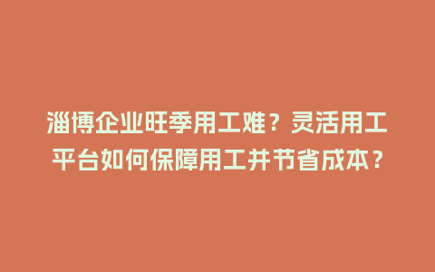 淄博企业旺季用工难？灵活用工平台如何保障用工并节省成本？