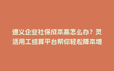 遵义企业社保成本高怎么办？灵活用工结算平台帮你轻松降本增效