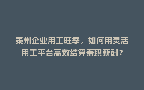 泰州企业用工旺季，如何用灵活用工平台高效结算兼职薪酬？