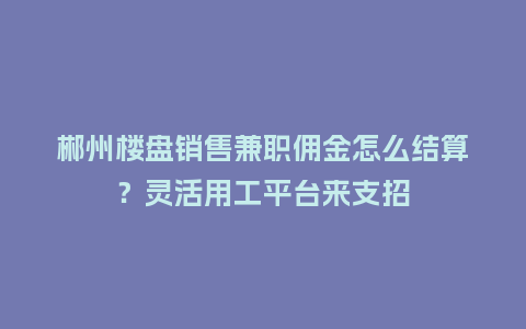 郴州楼盘销售兼职佣金怎么结算？灵活用工平台来支招