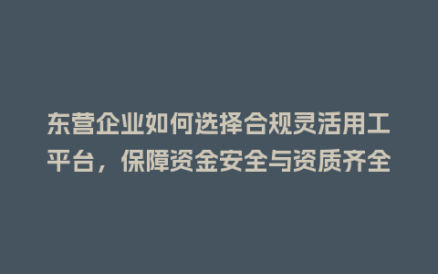 东营企业如何选择合规灵活用工平台，保障资金安全与资质齐全？