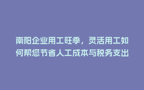 南阳企业用工旺季，灵活用工如何帮您节省人工成本与税务支出？