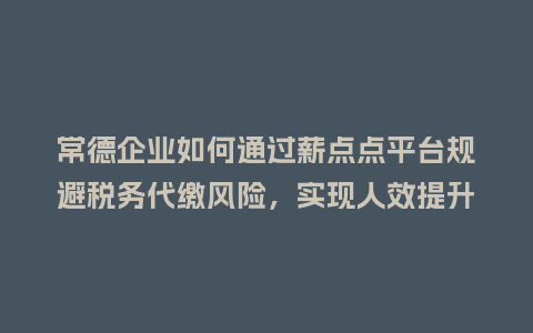 常德企业如何通过薪点点平台规避税务代缴风险，实现人效提升？