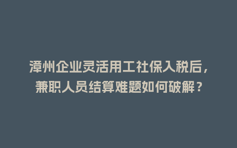 漳州企业灵活用工社保入税后，兼职人员结算难题如何破解？
