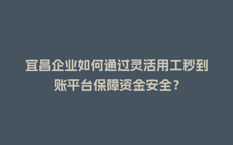 宜昌企业如何通过灵活用工秒到账平台保障资金安全？