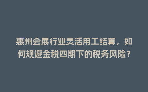 惠州会展行业灵活用工结算，如何规避金税四期下的税务风险？