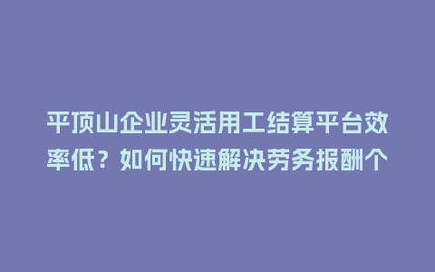 平顶山企业灵活用工结算平台效率低？如何快速解决劳务报酬个税难题