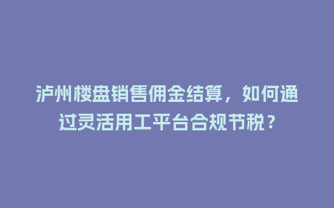 泸州楼盘销售佣金结算，如何通过灵活用工平台合规节税？