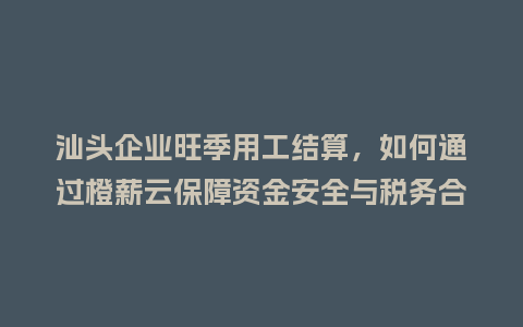 汕头企业旺季用工结算，如何通过橙薪云保障资金安全与税务合规？
