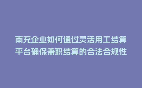 南充企业如何通过灵活用工结算平台确保兼职结算的合法合规性？
