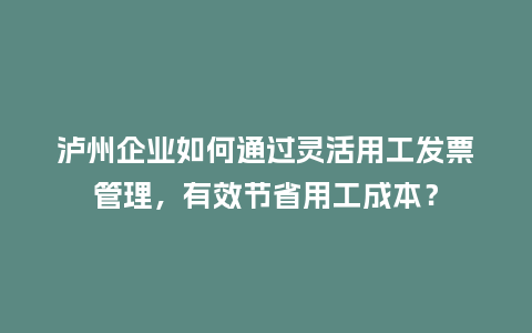 泸州企业如何通过灵活用工发票管理，有效节省用工成本？