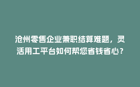 沧州零售企业兼职结算难题，灵活用工平台如何帮您省钱省心？