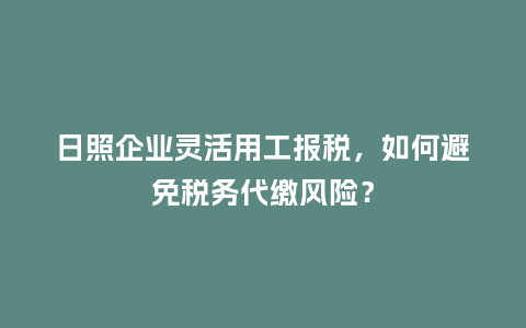 日照企业灵活用工报税，如何避免税务代缴风险？