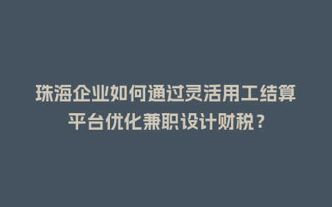 珠海企业如何通过灵活用工结算平台优化兼职设计财税？