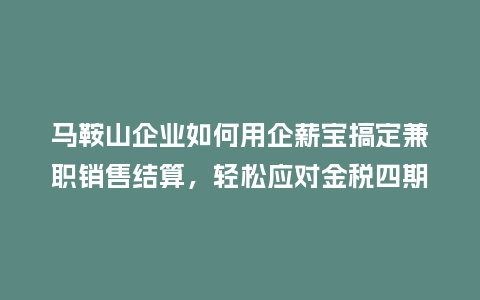 马鞍山企业如何用企薪宝搞定兼职销售结算，轻松应对金税四期？