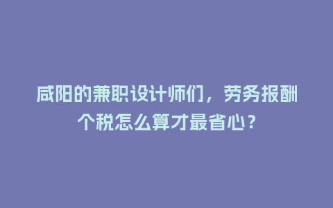咸阳的兼职设计师们，劳务报酬个税怎么算才最省心？