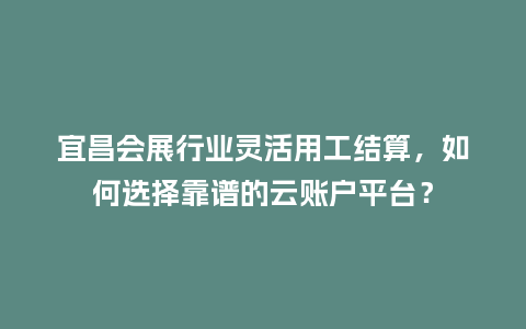 宜昌会展行业灵活用工结算，如何选择靠谱的云账户平台？