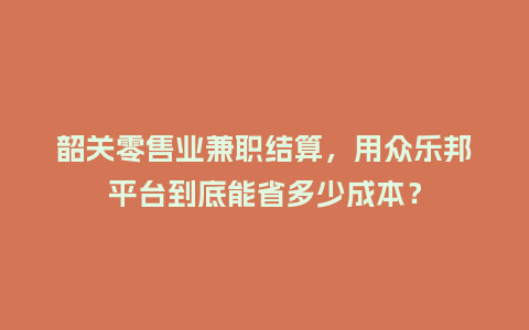 韶关零售业兼职结算，用众乐邦平台到底能省多少成本？